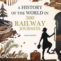 Cover Art for 9781742459493, History of the World in 500 Railway Journeys by Sarah Baxter