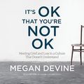 Cover Art for B075QP5SGH, It's OK That You're Not OK: Meeting Grief and Loss in a Culture That Doesn't Understand by Megan Devine