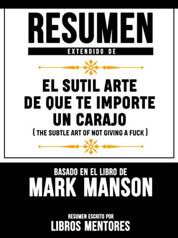 Cover Art for B07N2SSTGS, Resumen Extendido De El Sutil Arte De Que Te Importe Un Carajo (The Subtle Art Of Not Giving A Fuck) – Basado En El Libro De Mark Manson (Spanish Edition) by Libros Mentores