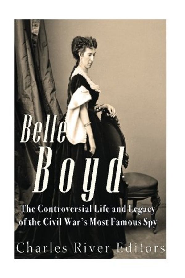 Cover Art for 9781540608444, Belle Boyd: The Controversial Life and Legacy of the Civil War's Most Famous Spy by Charles River Editors