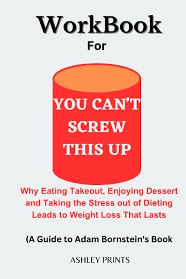 Cover Art for B0C6VV7ZSF, Workbook For You Can't Screw This Up(A Guide to Adam Bornstein's Book): Why Eating Take Out, Enjoying Dessert,and Taking The Stress Out Of Dieting Lead to Weight Loss That Lasts by Prints, Ashley