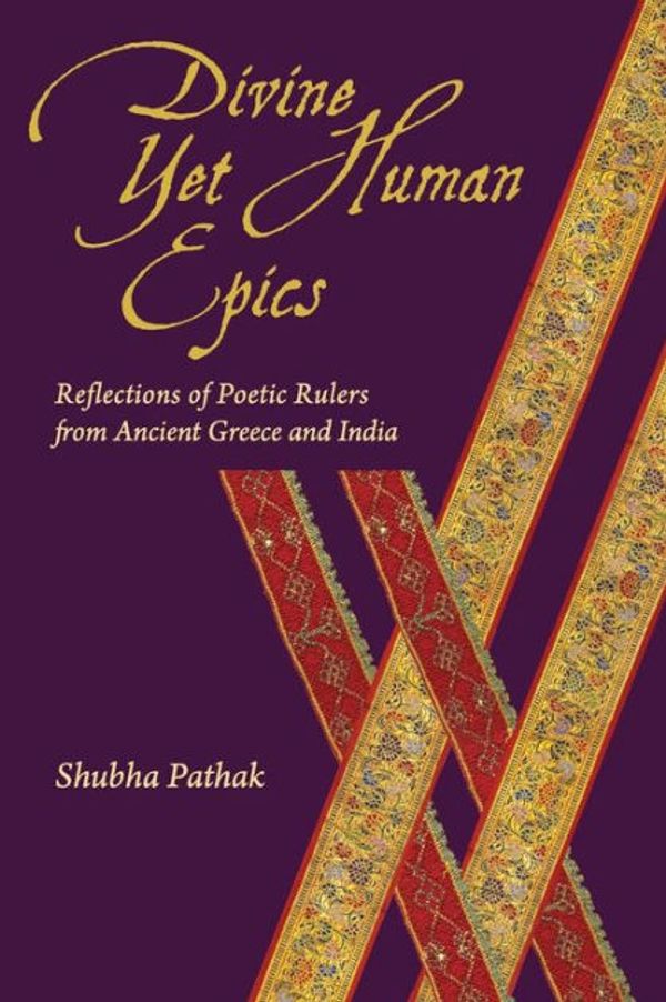 Cover Art for 9780674726758, Divine Yet Human Epics: Reflections of Poetic Rulers from Ancient Greece and India by Shubha Pathak