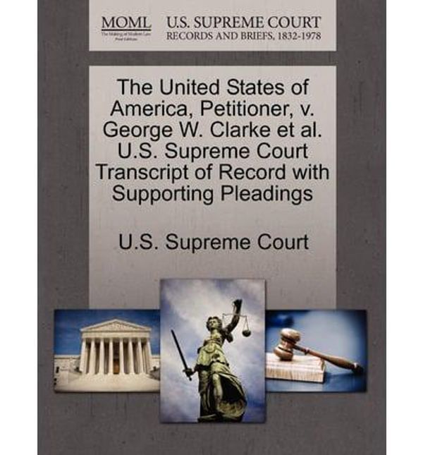 Cover Art for 9781270275350, The United States of America, Petitioner, V. George W. Clarke et al. U.S. Supreme Court Transcript of Record with Supporting Pleadings by U.S. Supreme Court