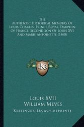 Cover Art for 9781164929345, The Authentic Historical Memoirs of Louis Charles, Prince Royal, Dauphin of France, Second Son of Louis XVI and Marie Antoinette (1868) by Louis XVII