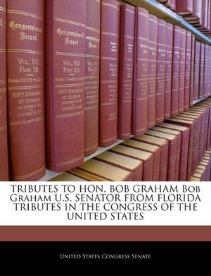 Cover Art for 9781240388448, Tributes to Hon. Bob Graham Bob Graham U.S. Senator from Florida Tributes in the Congress of the United States by 