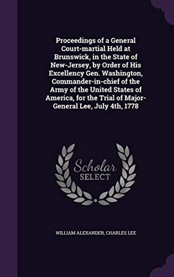 Cover Art for 9781359243430, Proceedings of a General Court-martial Held at Brunswick, in the State of New-Jersey, by Order of His Excellency Gen. Washington, Commander-in-chief ... Trial of Major-General Lee, July 4th, 1778 by William Alexander, Charles Lee