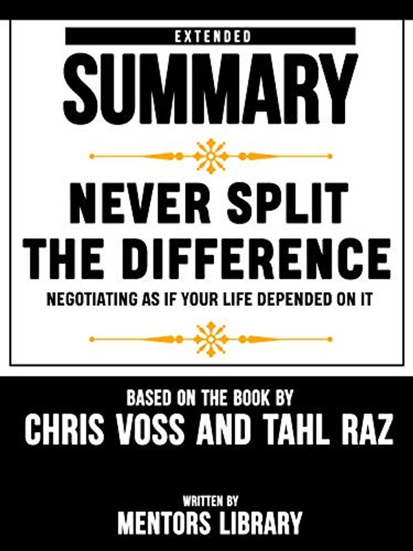 Cover Art for B07N1MVMCD, Extended Summary Of Never Split The Difference: Negotiating As If Your Life Depended On It - By Chris Voss And Tahl Raz by Mentors Library