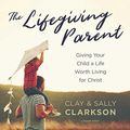 Cover Art for 9781538544099, The Lifegiving Parent: Giving Your Child a Life Worth Living for Christ, Library Edition by Sally Clarkson, Clay Clarkson