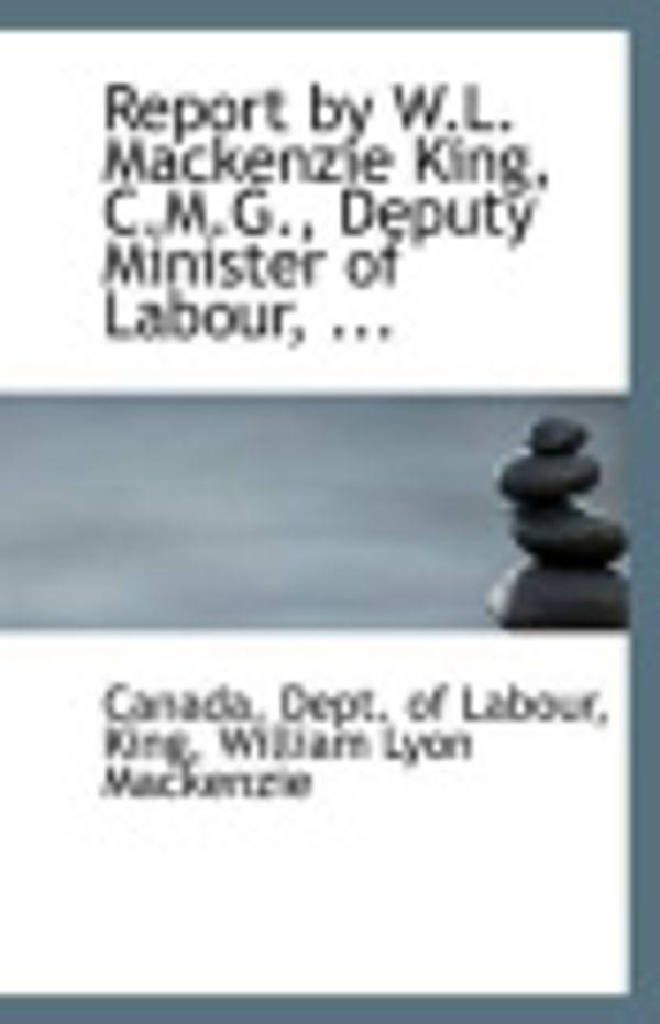 Cover Art for 9781113297587, Report by W.L. Mackenzie King, C.M.G., Deputy Minister of Labour, ... by Canada. Dept. of Labour