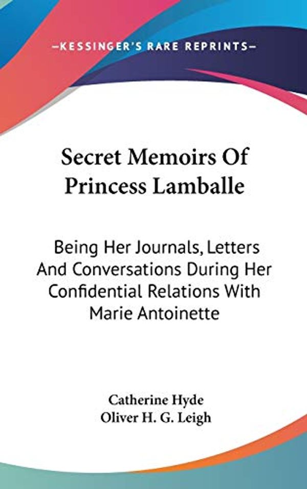 Cover Art for 9780548163528, Secret Memoirs Of Princess Lamballe: Being Her Journals, Letters And Conversations During Her Confidential Relations With Marie Antoinette by Catherine Hyde, Oliver H. g. Leigh