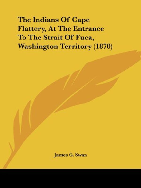 Cover Art for 9780548621042, The Indians of Cape Flattery, at the Entrance to the Strait of Fuca, Washington Territory (1870) by James G. Swan