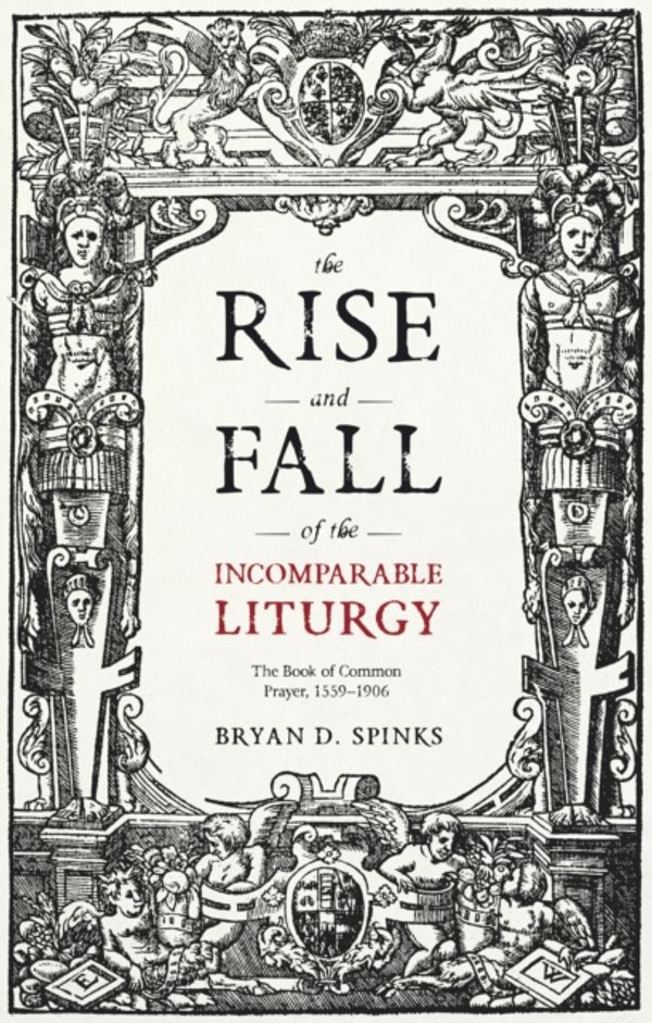 Cover Art for 9780281076055, The Rise and Fall of the Incomparable LiturgyThe Book Of Common Prayer, 1559-1906 by Bryan D. Spinks