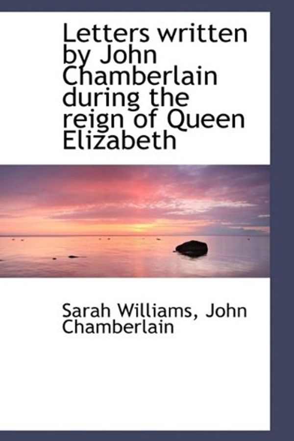 Cover Art for 9781115285940, Letters Written by John Chamberlain During the Reign of Queen Elizabeth by Sarah Williams, John Chamberlain