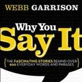 Cover Art for 9781595552990, Why You Say It: The Fascinating Stories Behind Over 600 Everyday Words and Phrases by Webb Garrison