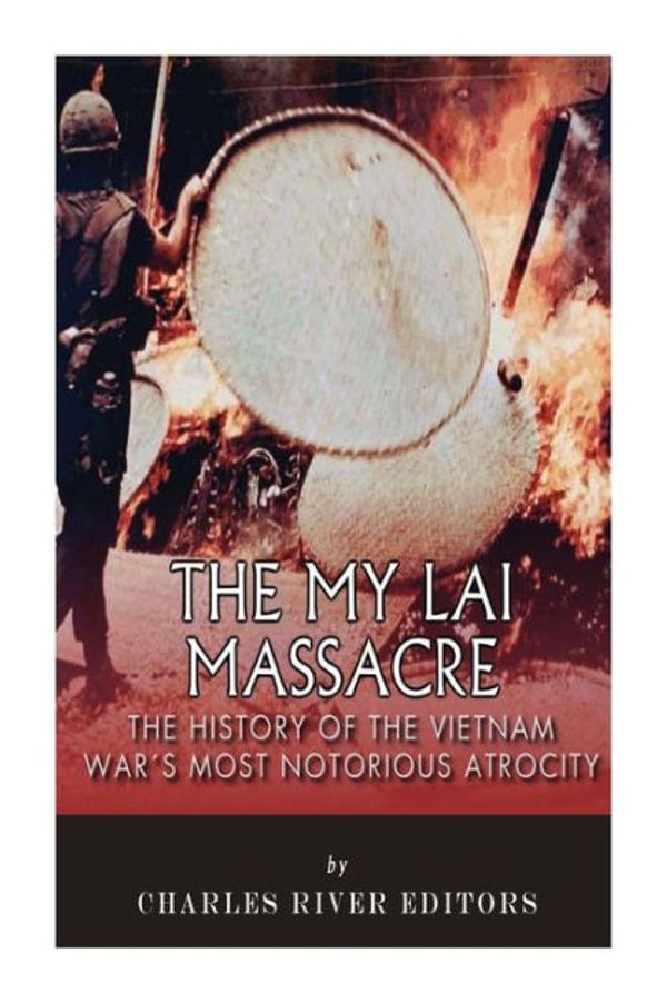 Cover Art for 9781508862901, The My Lai Massacre: The History of the Vietnam War's Most Notorious Atrocity by Charles River Editors