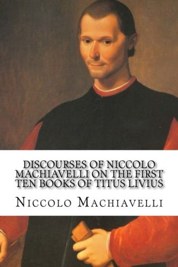 Cover Art for 9781533452597, Discourses of Niccolo Machiavelli On the First Ten Books of Titus Livius by Niccolo Machiavelli