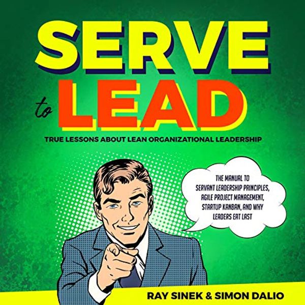 Cover Art for B086MBTFXR, Serve to Lead: True Lessons About Lean Organizational Leadership: The Manual to Servant Leadership Principles, Agile Project Management, Start-Up Kanban, and Why Leaders Eat Last by Ray Sinek, Simon Dalio