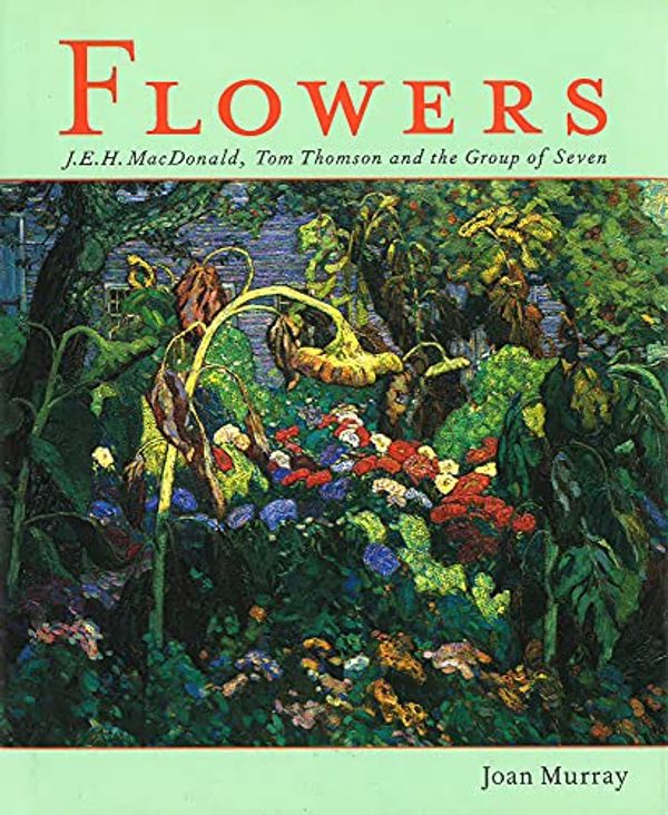 Cover Art for 9781552783269, Flowers: J.E.H. MacDonald, Tom Thomson and the Group of Seven by J E H MacDonald