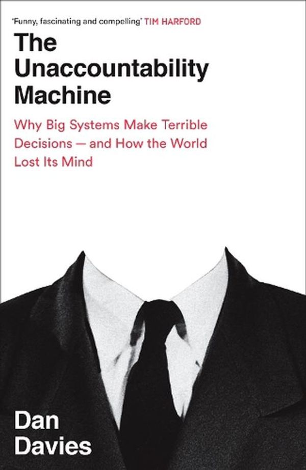 Cover Art for 9781788169547, The Unaccountability Machine: Why Big Systems Make Terrible Decisions - and How The World Lost its Mind by Dan Davies