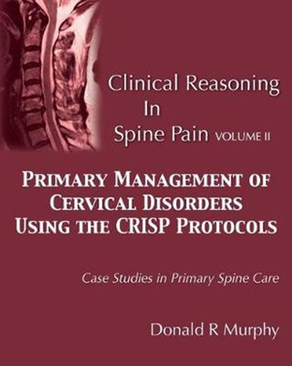 Cover Art for 9780692754863, Clinical Reasoning in Spine Pain Volume II: Primary Management of Cervical Disorders Using the CRISP Protocols Case Studies in Primary Spine Care: Volume 2 by Donald R. Murphy