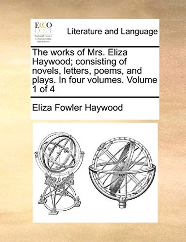 Cover Art for 9781170531600, The works of Mrs. Eliza Haywood; consisting of novels, letters, poems, and plays. In four volumes.  Volume 1 of 4 by Eliza Fowler Haywood