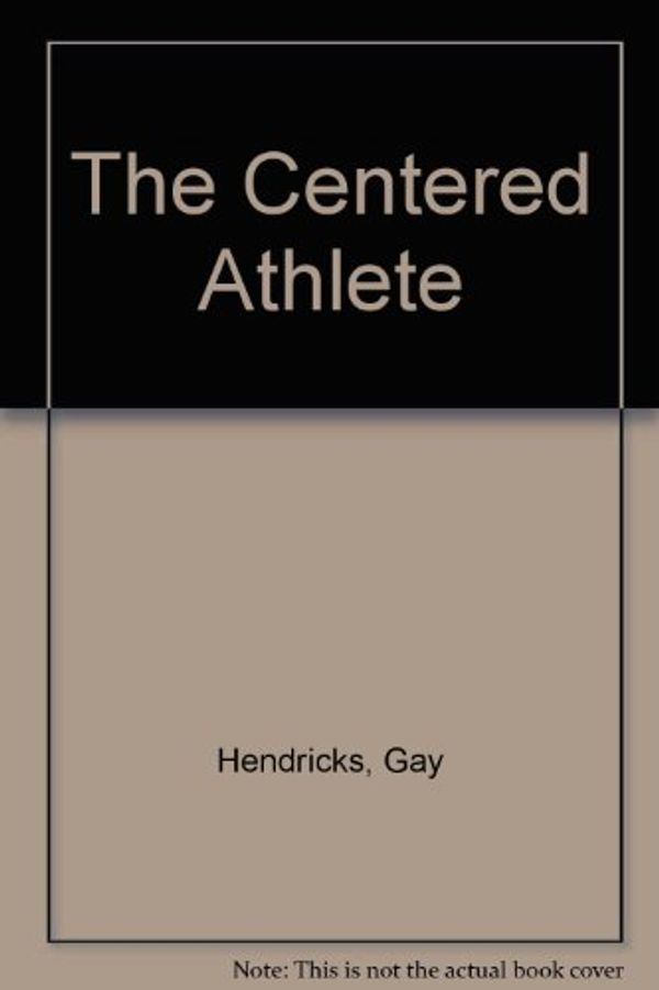 Cover Art for 9780131222007, The Centered Athlete : A Conditioning Program for Your Mind by C. Gaylord Hendricks; Jon Carlson