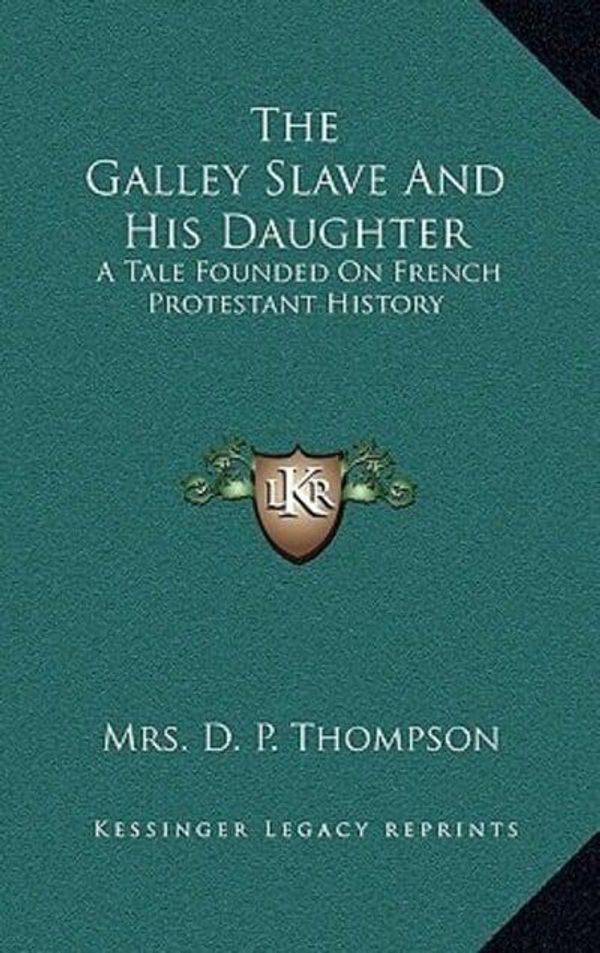 Cover Art for 9781163684986, The Galley Slave And His Daughter: A Tale Founded On French Protestant History by Mrs. D P. Thompson
