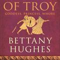 Cover Art for 9780224071772, Helen of Troy: Goddess, Princess, Whore by Bettany Hughes