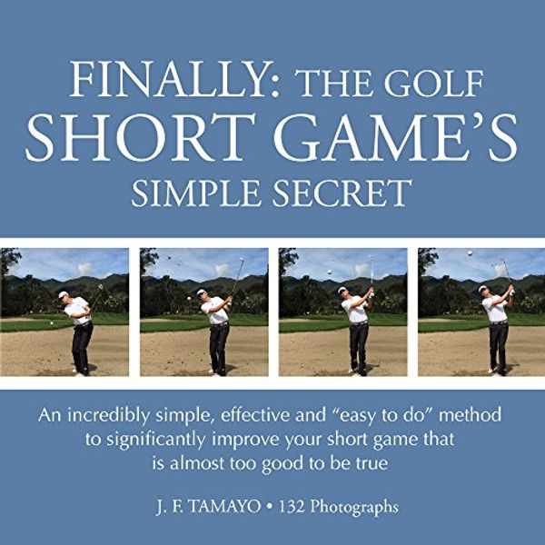 Cover Art for B01M8N2UVR, FINALLY: THE GOLF SHORT GAME'S SIMPLE SECRET: An incredibly simple, effective and “easy to do” method to significantly improve your short game that is almost too good to be true by J F Tamayo