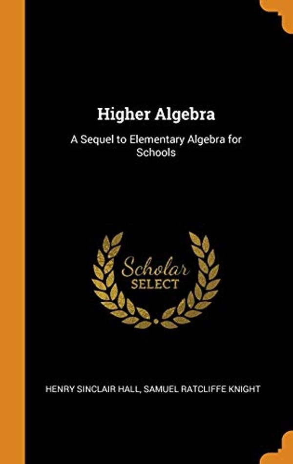 Cover Art for 9780341919308, Higher Algebra: A Sequel to Elementary Algebra for Schools by Hall, Henry Sinclair, Knight, Samuel Ratcliffe