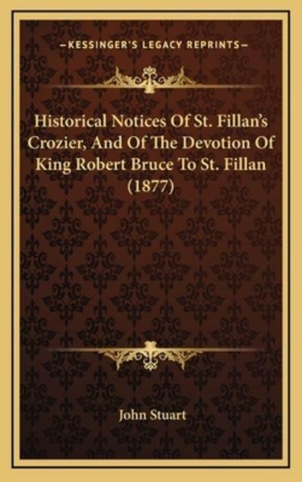 Cover Art for 9781168746306, Historical Notices of St. Fillan's Crozier, and of the Devotion of King Robert Bruce to St. Fillan (1877) by John Stuart