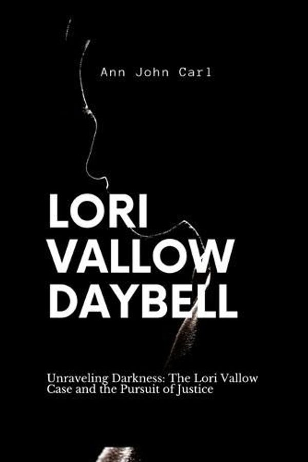 Cover Art for 9798394570612, Lori Vallow Daybell: Unraveling Darkness: The Lori Vallow case and the Pursuit of Justice by John Carl, Ann