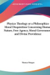 Cover Art for 9781161397024, Physico Theology or a Philosophico Moral Disquisition Concerning Human Nature, Free Agency, Moral Government and Divine Providence by Thomas Morgan