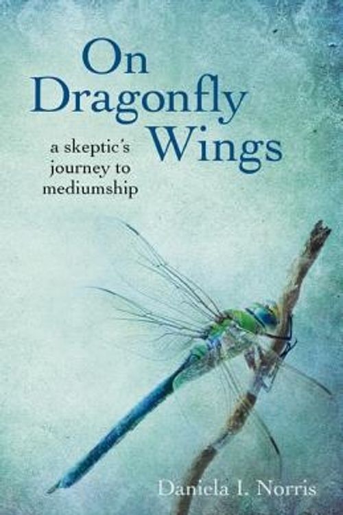 Cover Art for 9781782795124, On Dragonfly Wings: A Skeptic’s Journey to Mediumship by Daniela I. Norris