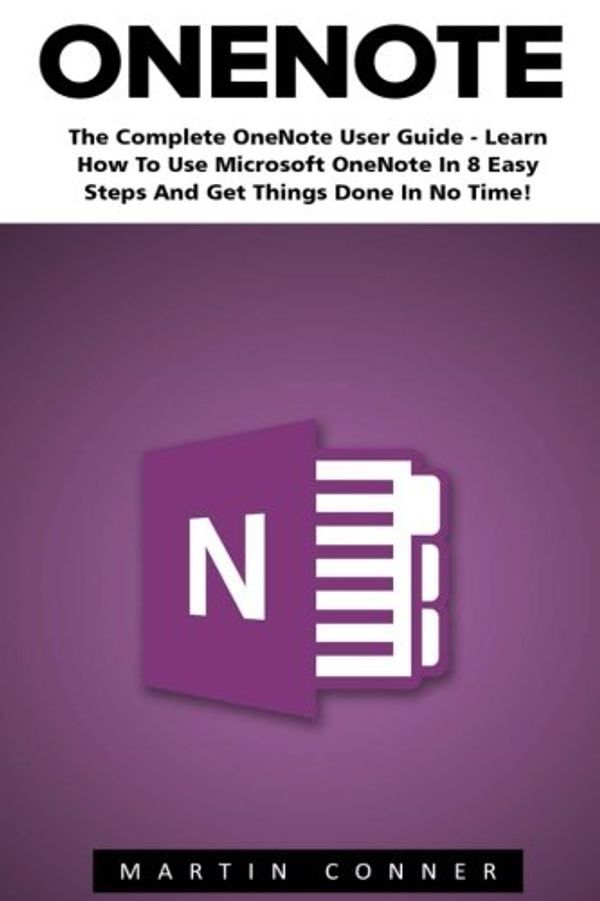 Cover Art for 9781537548791, OneNote: The Complete OneNote User Guide - Learn How To Use Microsoft OneNote In 8 Easy Steps And Get Things Done In No Time! (Time Management, Onenote User Manual, Onenote Tutorial) by Martin Conner