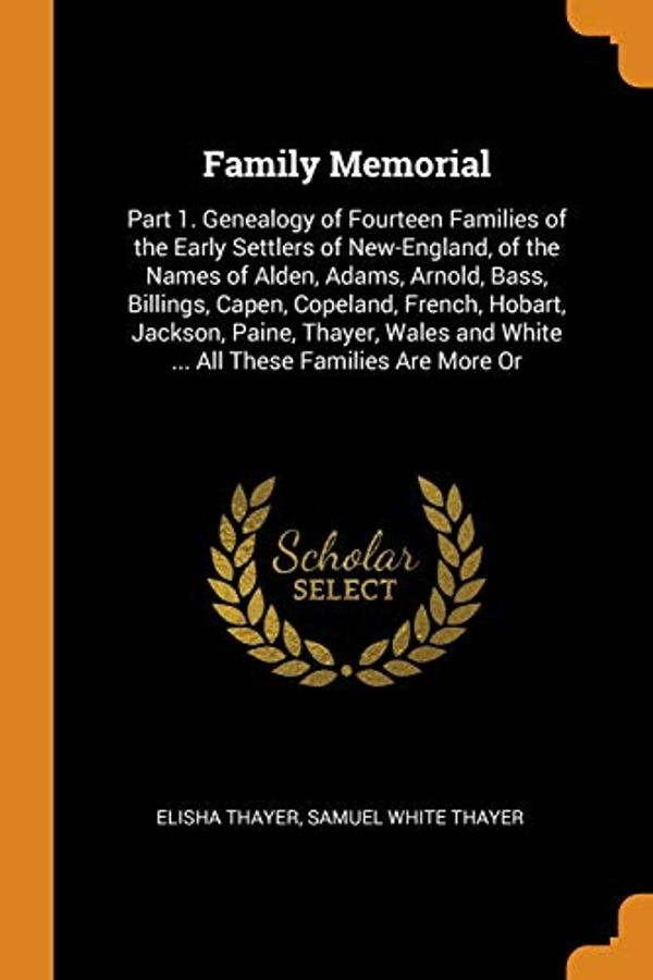 Cover Art for 9780344372377, Family Memorial: Part 1. Genealogy of Fourteen Families of the Early Settlers of New-England, of the Names of Alden, Adams, Arnold, Bass, Billings, ... and White ... All These Families Are More Or by Elisha Thayer, Samuel White Thayer