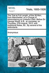 Cover Art for 9781275518506, The Trial at Full Length, of the 38 Men, from Manchester, on a Charge of Administering an Unlawful Oath: Before Sir George Wood, K.B., at Lancaster, ... Notes, &c., By seversl of the defendants by Anonymous