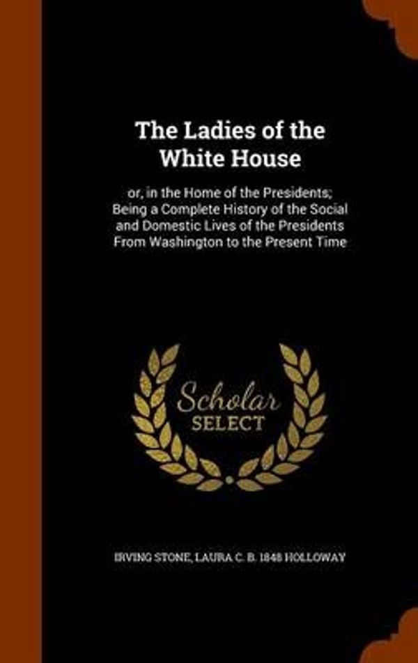 Cover Art for 9781344076449, The Ladies of the White House: or, in the Home of the Presidents; Being a Complete History of the Social and Domestic Lives of the Presidents From Washington to the Present Time by Unknown