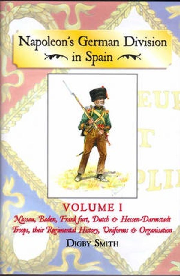Cover Art for 9781907417313, Napoleon's German Division in Spain: Nassau, Baden, Frankfurt, Dutch & Hessen-Darmstadt Troops, Their Regimental History, Uniforms & Organisation v. 1 by Digby Smith