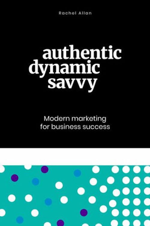 Cover Art for 9780995379930, Authentic, Dynamic, Savvy: Modern Marketing for Business Success by Rachel Allan