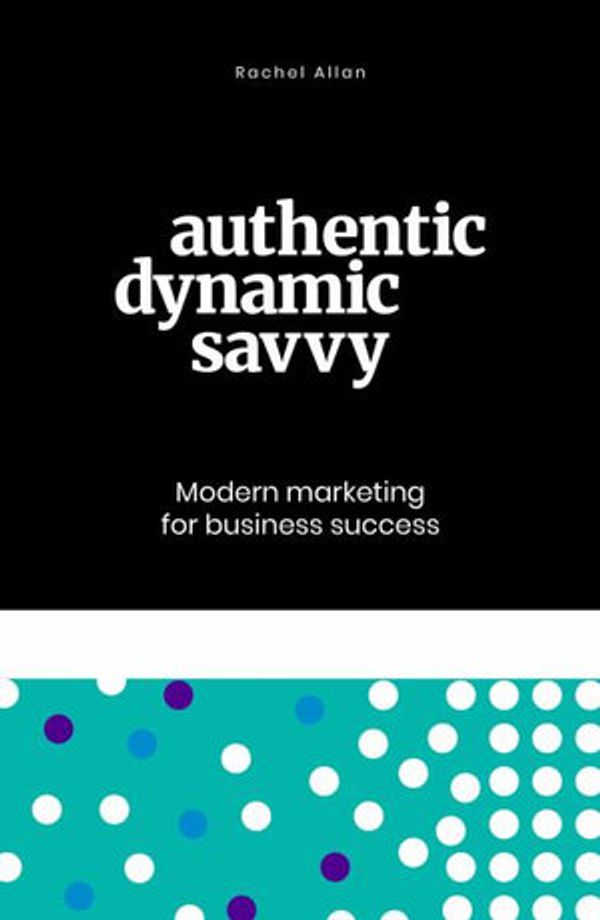 Cover Art for 9780995379930, Authentic, Dynamic, Savvy: Modern Marketing for Business Success by Rachel Allan