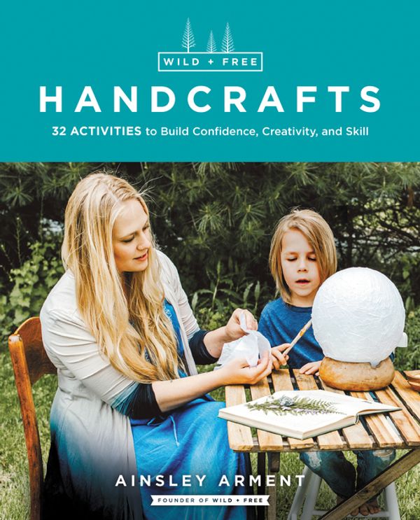 Cover Art for 9780062916556, Wild + Free Handcrafts: Fifty Activities to Build Skill, Confidence, andCreativity in Kids by Ainsley Arment