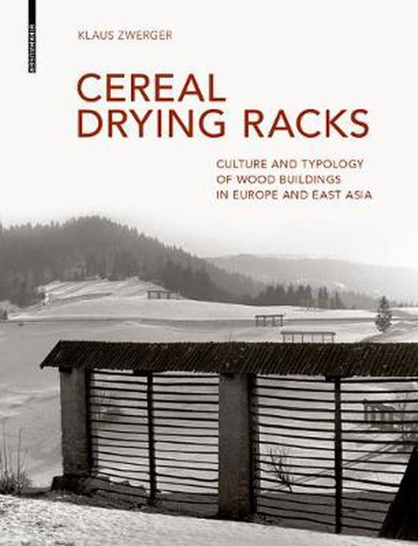 Cover Art for 9783035619300, Cereal Drying Racks: Culture and Typology of Wood Buildings in Europe and East Asian by Klaus Zwerger