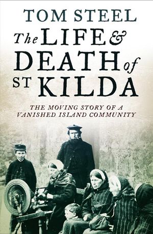 Cover Art for 9780007438013, The Life and Death of St. Kilda: The moving story of a vanished island community by Tom Steel