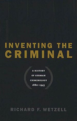 Cover Art for 9780807825358, Inventing the Criminal: A History of German Criminology, 1880-1945 (Studies in Legal History) by Richard F. Wetzell