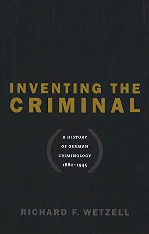 Cover Art for 9780807825358, Inventing the Criminal: A History of German Criminology, 1880-1945 (Studies in Legal History) by Richard F. Wetzell