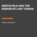 Cover Art for 9780525493853, Gertie Milk and the Keeper of Lost Things by Simon Van Booy
