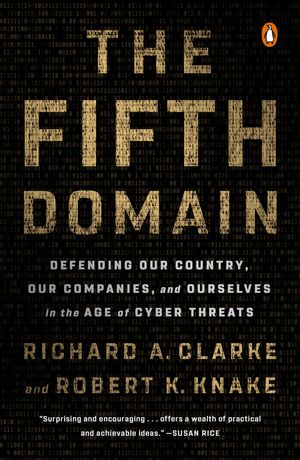 Cover Art for 9780525561989, The Fifth Domain: Defending Our Country, Our Companies, and Ourselves in the Age of Cyber Threats by Richard A. Clarke, Robert K. Knake