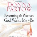 Cover Art for 8601417736890, Becoming the Woman God Wants Me to Be: A 90-Day Guide To Living The Proverbs 31 Life: Written by Donna Partow, 2008 Edition, Publisher: Revell [Paperback] by Donna Partow