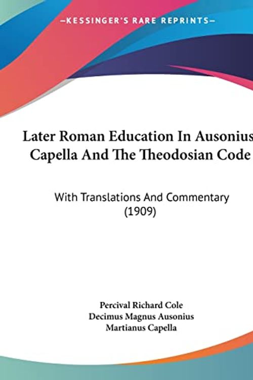 Cover Art for 9781161790634, Later Roman Education in Ausonius, Capella and the Theodosian Code by Percival Richard Cole